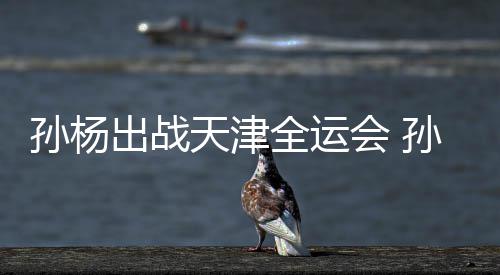 孙杨出战天津全运会 孙杨担任浙江代表团旗手 就是孙杨代表浙江省出战
