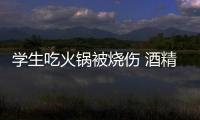 学生吃火锅被烧伤 酒精炉小火锅到底多危险？