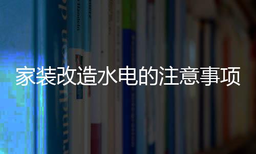 家装改造水电的注意事项 家装改造水电价格 否则会引起回水现象