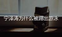 宁泽涛为什么被踢出游泳队 宁泽涛在游泳的表现以及现状