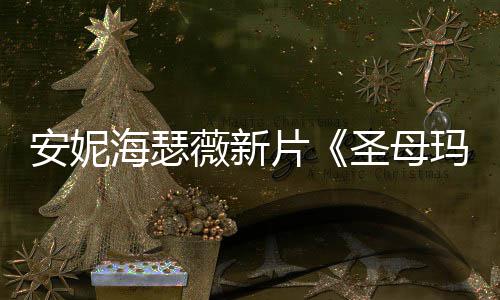安妮海瑟薇新片《圣母玛利亚》新造型美图欣赏！ 