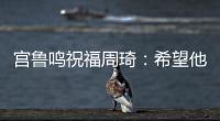 宫鲁鸣祝福周琦：希望他登上最高水平篮球舞台