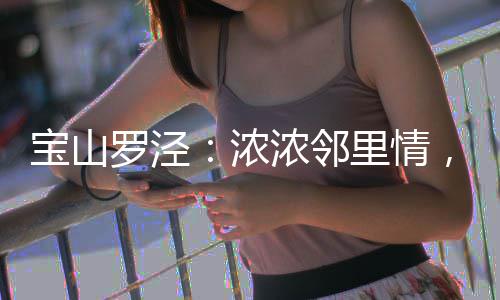 宝山罗泾：浓浓邻里情，欢乐闹元宵 情欢生火煮沸浇冷水