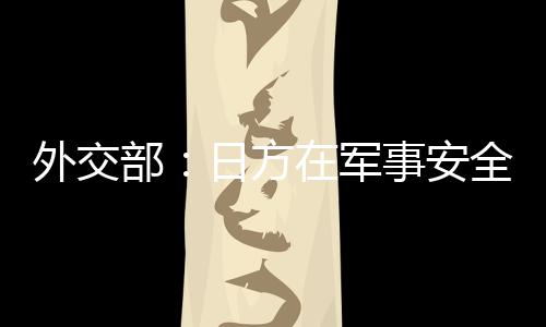 外交部：日方在军事安全领域动作频频 戳穿了其“和平国家”的自我标榜 域动战争权也作出严格限制