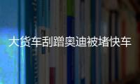 大货车刮蹭奥迪被堵快车道4天 警方说处理不了