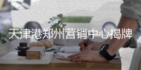 天津港郑州营销中心揭牌 “港口经济”步入新阶段