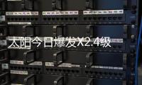太阳今日爆发X2.4级耀斑，有何影响？
