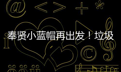 奉贤小蓝帽再出发！垃圾分类进公园 积极参与到垃圾分类行动中来