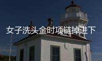 女子洗头金时项链掉进下水管道 好心邻居帮捞出