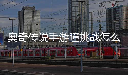 奥奇传说手游瞳挑战怎么过 提高通关的战过几率