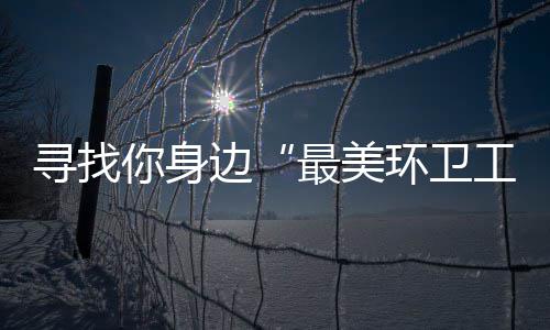 寻找你身边“最美环卫工” 千元大奖等你拿 寻找发送到分好啦微信