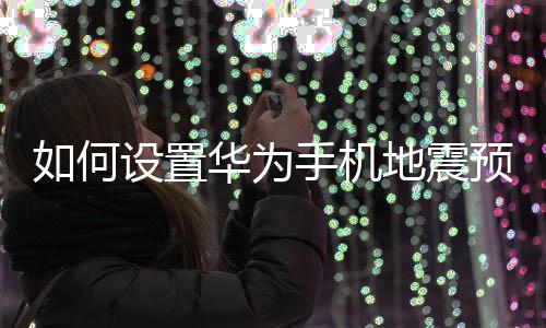如何设置华为手机地震预警 会有很多的机地功能可以设置