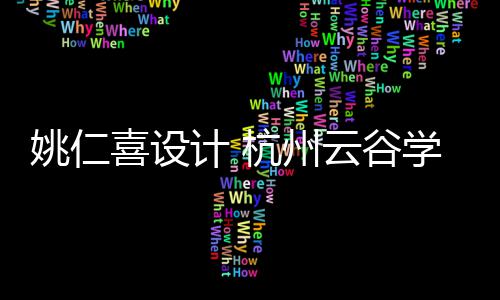 姚仁喜设计 杭州云谷学校二期工程奠基开工 引进全球卓越教师资源