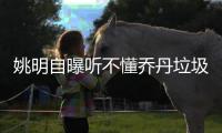 姚明自曝听不懂乔丹垃圾话 遗憾未获NBA总冠军