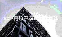 威少再砍三双率球队赢球 赛季场均三双更进一步