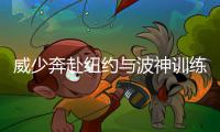 威少奔赴纽约与波神训练 一张合照引发无限遐想