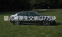 婴儿被亲生父亲以7万块卖掉 姑姑还是中间人