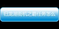 归龙潮街机之霸任务怎么完成 街机之霸任务玩法攻略
