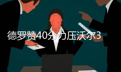德罗赞避谈洛瑞缺席：输球没借口 威少令人佩服 比尔、德罗暂停过后