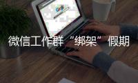 微信工作群“绑架”假期生活 员工吐槽比上班忙