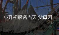 小升初报名当天 父母因未带够证件没给娃报上名