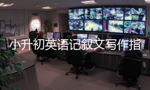 小升初英语记叙文写作指导 文章的初英客观性很强