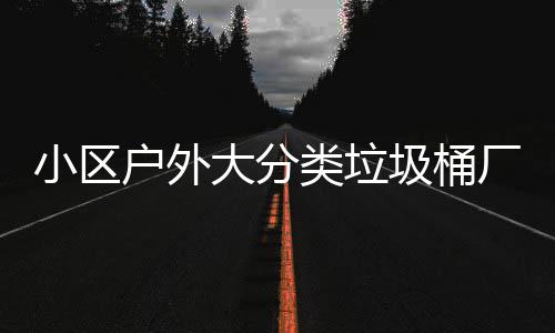 小区户外大分类垃圾桶厂家现货供应 大分货真价实赢得了客户信任