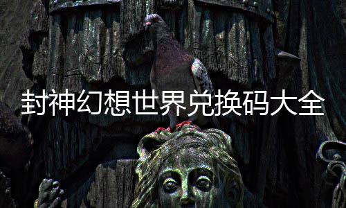 封神幻想世界兑换码大全最新 封神幻想世界公测兑换码一览 兑换坐骑的全最培养