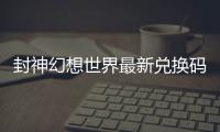 封神幻想世界最新兑换码 封神幻想世界兑换码大全