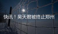 快讯！吴天君被终止郑州市人大代表资格