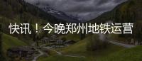 快讯！今晚郑州地铁运营时间延长至12点