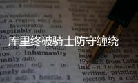 库里终破骑士防守缠绕 小球战硬碰勇士吊打复仇