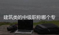 建筑类的中级职称哪个专业含金量最高？