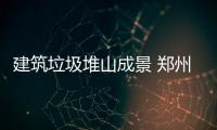 建筑垃圾堆山成景 郑州新力电厂明年外迁