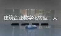 建筑企业数字化转型：大势所趋的理由(为什么说建筑企业数字化转型是大势所趋？)