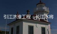 引江济淮工程：长江水将润泽河南9个县（市）区