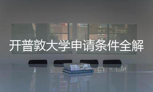 开普敦大学申请条件全解析与最新流程指南 教育背景及申请专业