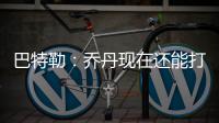 巴特勒：乔丹现在还能打NBA 自信能击败老飞人