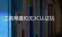 工商局查扣无3C认证玩具 部分门店玩具都无认证