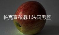 帕克宣布退出法国男篮 主帅：国家队最伟大球员