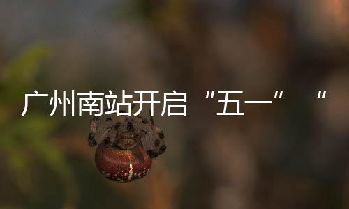 广州南站开启“五一”“通宵”运行模式 五一白天车票售罄了
