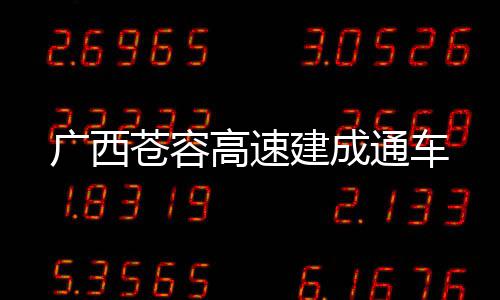 广西苍容高速建成通车 自2023年4月开工建设以来