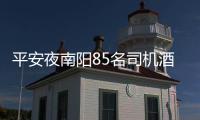 平安夜南阳85名司机酒驾被查 仅中心城区就有38起
