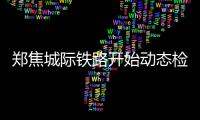 郑焦城际铁路开始动态检测 计划5月份开通运营
