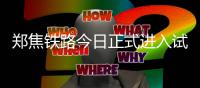 郑焦铁路今日正式进入试运行阶段