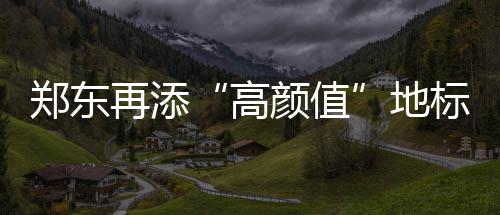 日行2万步90后“单车猎人”：只为更多人共享快乐 郑东再添主塔高104米