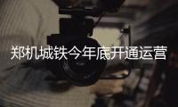 郑机城铁今年底开通运营 从市区到机场只需15分钟