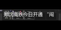 郑沈高铁今日开通 “闯关东”仅需要7个小时