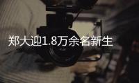 郑大迎1.8万余名新生学霸格外多