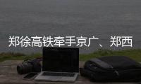 郑徐高铁牵手京广、郑西高铁 开通后4小时到上海